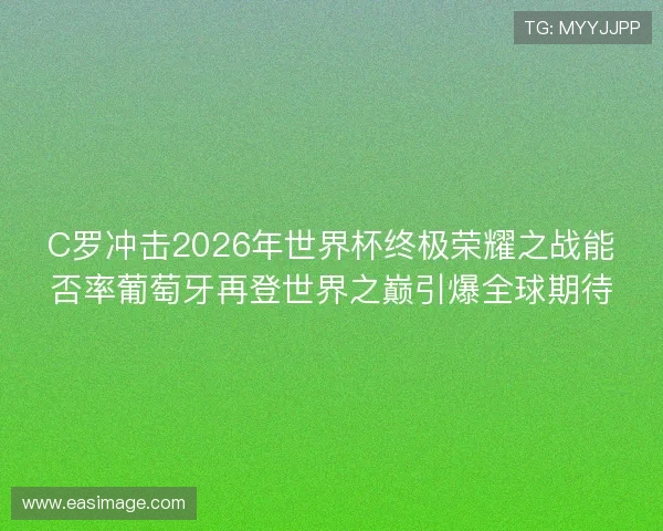 C罗冲击2026年世界杯终极荣耀之战能否率葡萄牙再登世界之巅引爆全球期待