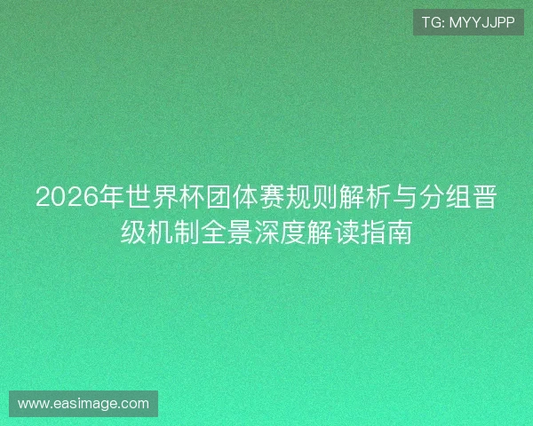 2026年世界杯团体赛规则解析与分组晋级机制全景深度解读指南